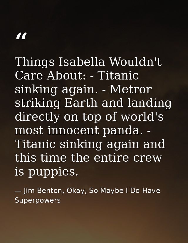 Things Isabella Wouldn't Care About: - Titanic sinking again. - Metror striking Earth and landing directly on top of wor — Jim Benton, Okay, So Maybe I Do Have Superpowers
