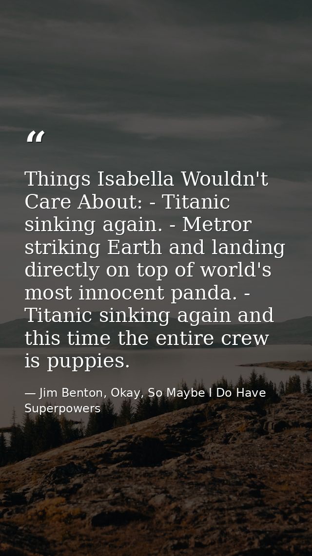 Things Isabella Wouldn't Care About: - Titanic sinking again. - Metror striking Earth and landing directly on top of wor — Jim Benton, Okay, So Maybe I Do Have Superpowers