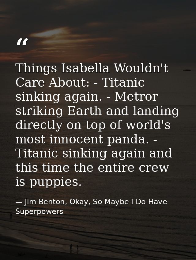 Things Isabella Wouldn't Care About: - Titanic sinking again. - Metror striking Earth and landing directly on top of wor — Jim Benton, Okay, So Maybe I Do Have Superpowers