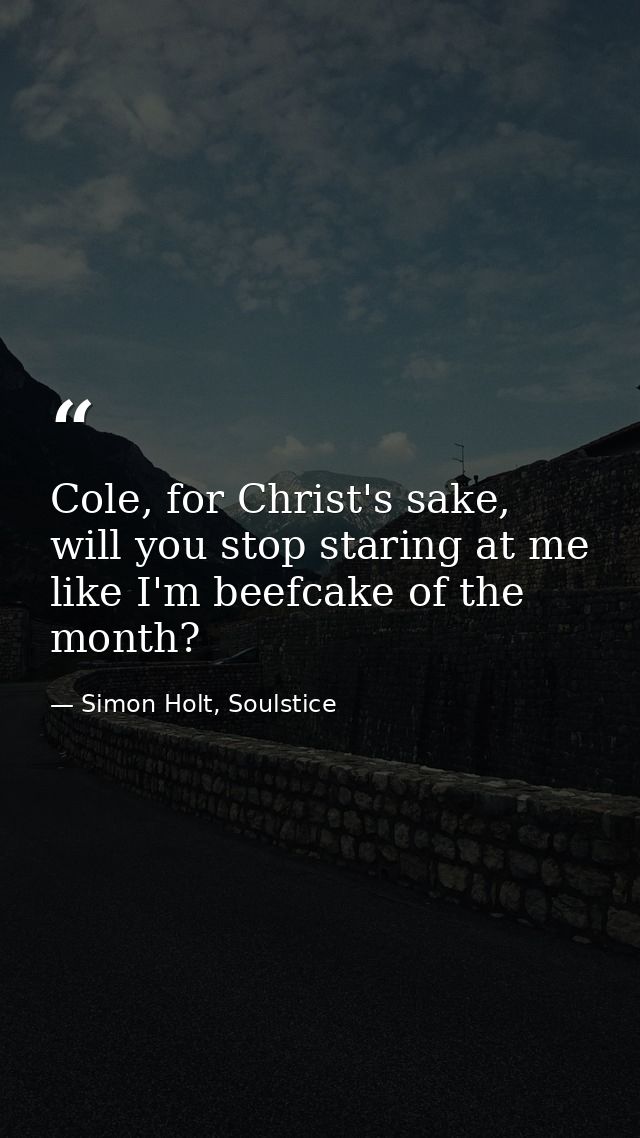 Cole, for Christ's sake, will you stop staring at me like I'm beefcake of the month? — Simon Holt, Soulstice