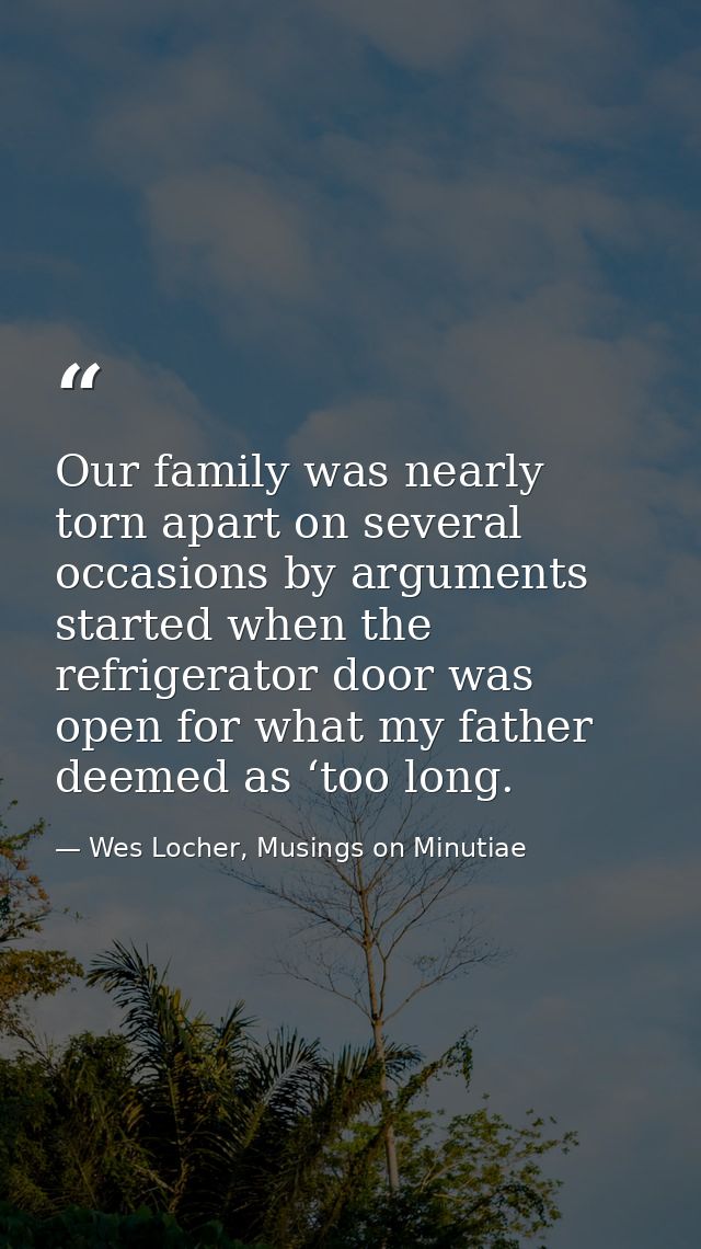 Our family was nearly torn apart on several occasions by arguments started when the refrigerator door was open for what  — Wes Locher, Musings on Minutiae