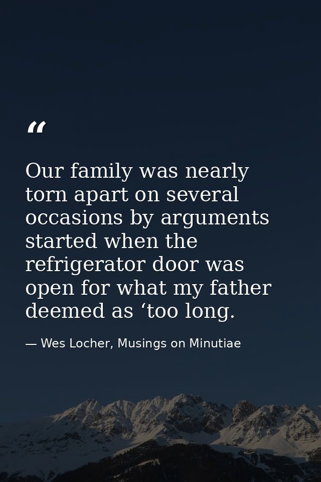 Our family was nearly torn apart on several occasions by arguments started when the refrigerator door was open for what  — Wes Locher, Musings on Minutiae