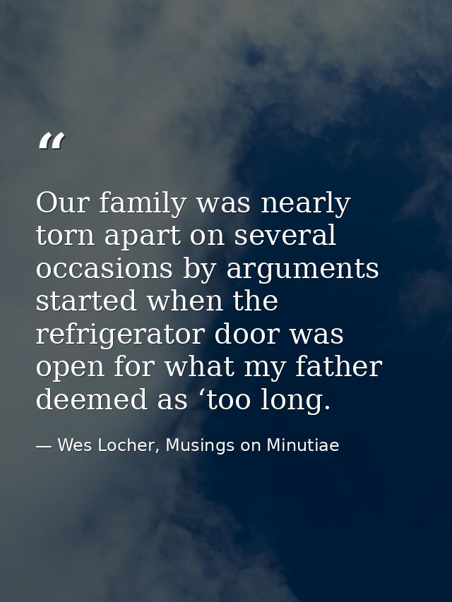 Our family was nearly torn apart on several occasions by arguments started when the refrigerator door was open for what  — Wes Locher, Musings on Minutiae