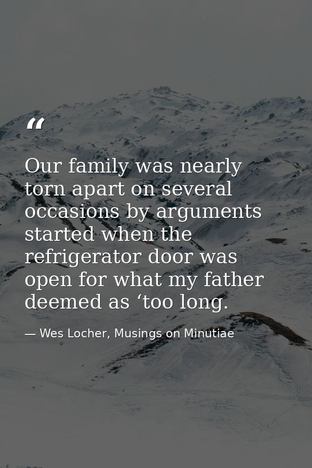 Our family was nearly torn apart on several occasions by arguments started when the refrigerator door was open for what  — Wes Locher, Musings on Minutiae