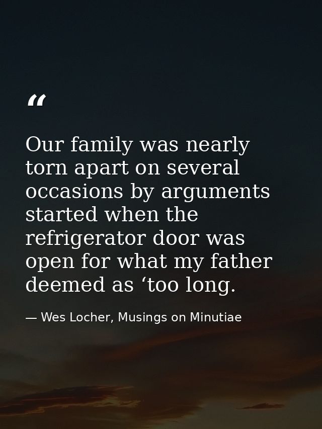 Our family was nearly torn apart on several occasions by arguments started when the refrigerator door was open for what  — Wes Locher, Musings on Minutiae