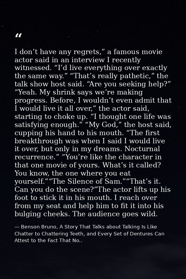 I don’t have any regrets,” a famous movie actor said in an interview I recently witnessed. “I’d live everything over exa — Benson Bruno, A Story That Talks about Talking Is Like Chatter to Chattering Teeth, and Every Set of Dentures Can Attest to the Fact That No..