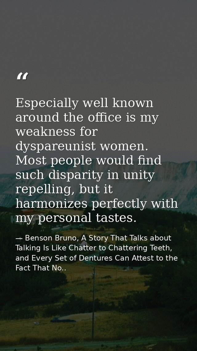 Especially well known around the office is my weakness for dyspareunist women. Most people would find such disparity in  — Benson Bruno, A Story That Talks about Talking Is Like Chatter to Chattering Teeth, and Every Set of Dentures Can Attest to the Fact That No..