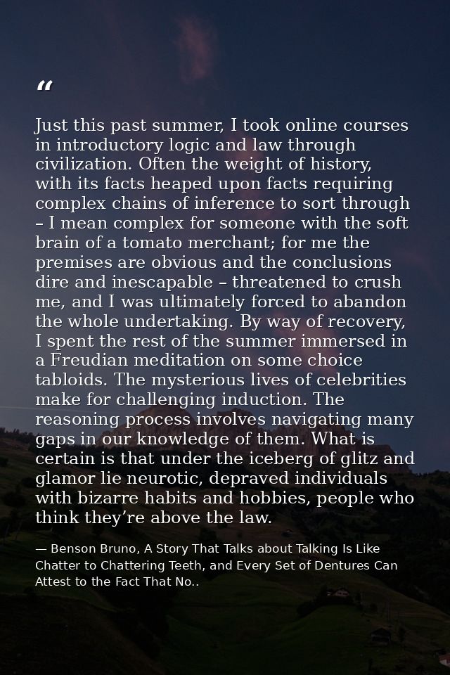 Just this past summer, I took online courses in introductory logic and law through civilization. Often the weight of his — Benson Bruno, A Story That Talks about Talking Is Like Chatter to Chattering Teeth, and Every Set of Dentures Can Attest to the Fact That No..