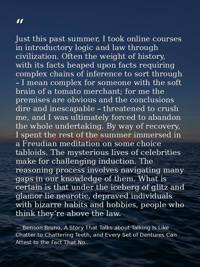 Just this past summer, I took online courses in introductory logic and law through civilization. Often the weight of his — Benson Bruno, A Story That Talks about Talking Is Like Chatter to Chattering Teeth, and Every Set of Dentures Can Attest to the Fact That No..