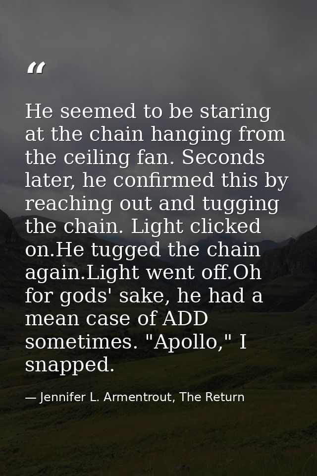 He seemed to be staring at the chain hanging from the ceiling fan. Seconds later, he confirmed this by reaching out and  — Jennifer L. Armentrout, The Return