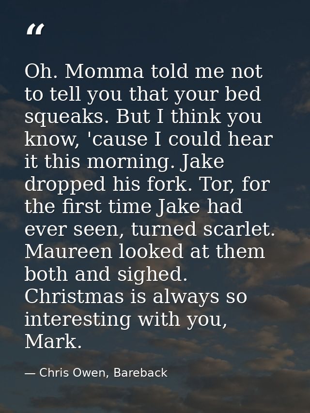 Oh. Momma told me not to tell you that your bed squeaks. But I think you know, 'cause I could hear it this morning. Jake — Chris Owen, Bareback