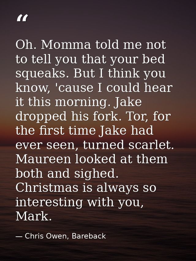 Oh. Momma told me not to tell you that your bed squeaks. But I think you know, 'cause I could hear it this morning. Jake — Chris Owen, Bareback
