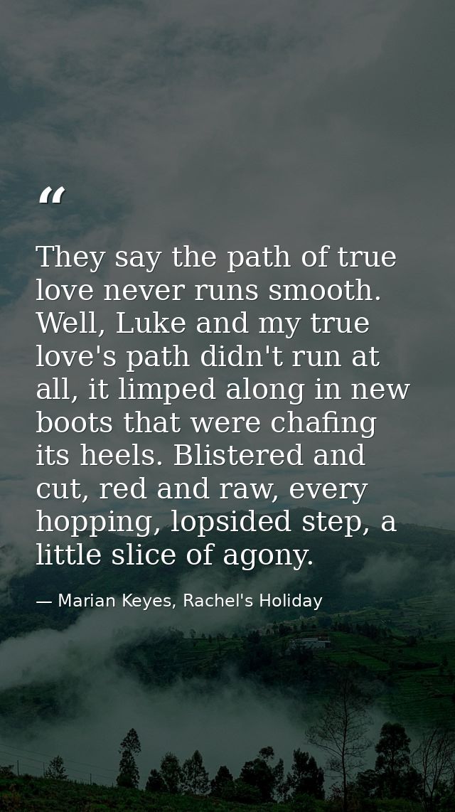 They say the path of true love never runs smooth. Well, Luke and my true love's path didn't run at all, it limped along  — Marian Keyes, Rachel's Holiday