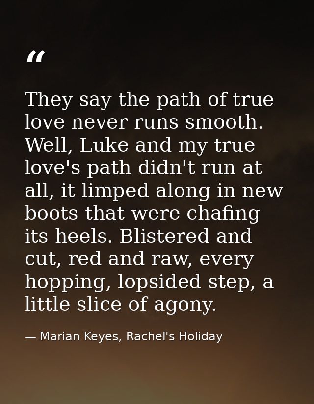 They say the path of true love never runs smooth. Well, Luke and my true love's path didn't run at all, it limped along  — Marian Keyes, Rachel's Holiday