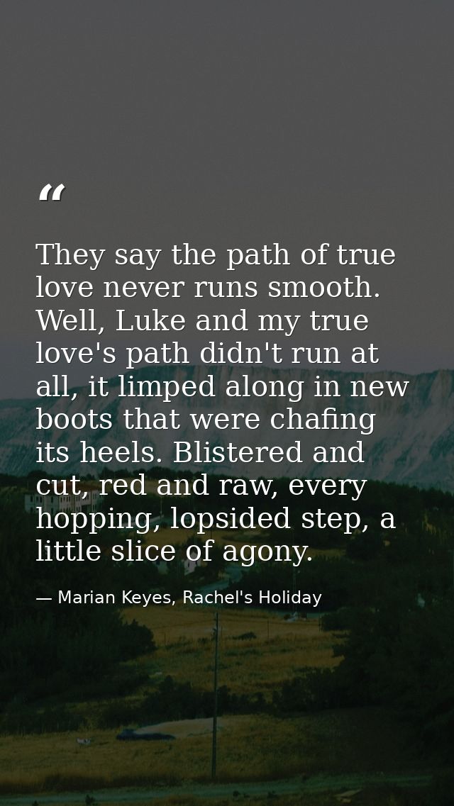 They say the path of true love never runs smooth. Well, Luke and my true love's path didn't run at all, it limped along  — Marian Keyes, Rachel's Holiday