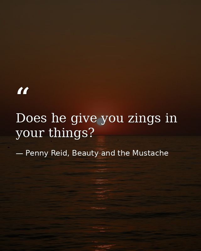 Does he give you zings in your things? — Penny Reid, Beauty and the Mustache