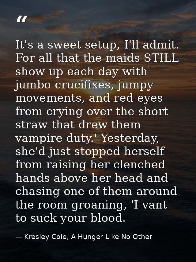 It's a sweet setup, I'll admit. For all that the maids STILL show up each day with jumbo crucifixes, jumpy movements, an — Kresley Cole, A Hunger Like No Other