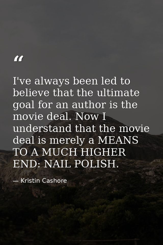 I've always been led to believe that the ultimate goal for an author is the movie deal. Now I understand that the movie  — Kristin Cashore
