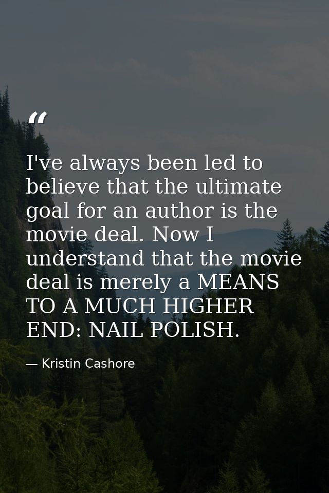 I've always been led to believe that the ultimate goal for an author is the movie deal. Now I understand that the movie  — Kristin Cashore