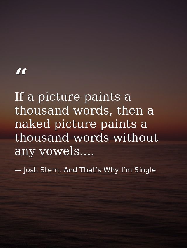 If a picture paints a thousand words, then a naked picture paints a thousand words without any vowels.... — Josh Stern, And That’s Why I’m Single