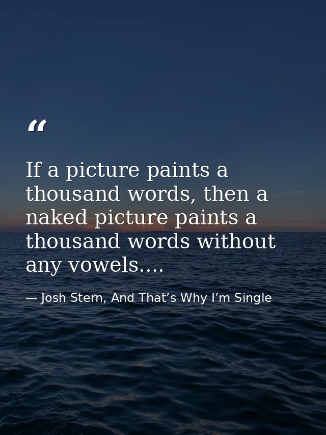 If a picture paints a thousand words, then a naked picture paints a thousand words without any vowels.... — Josh Stern, And That’s Why I’m Single