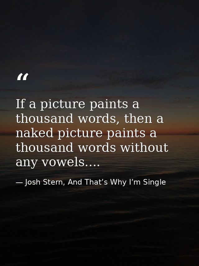 If a picture paints a thousand words, then a naked picture paints a thousand words without any vowels.... — Josh Stern, And That’s Why I’m Single