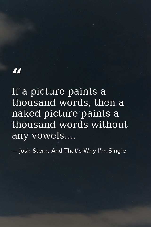 If a picture paints a thousand words, then a naked picture paints a thousand words without any vowels.... — Josh Stern, And That’s Why I’m Single