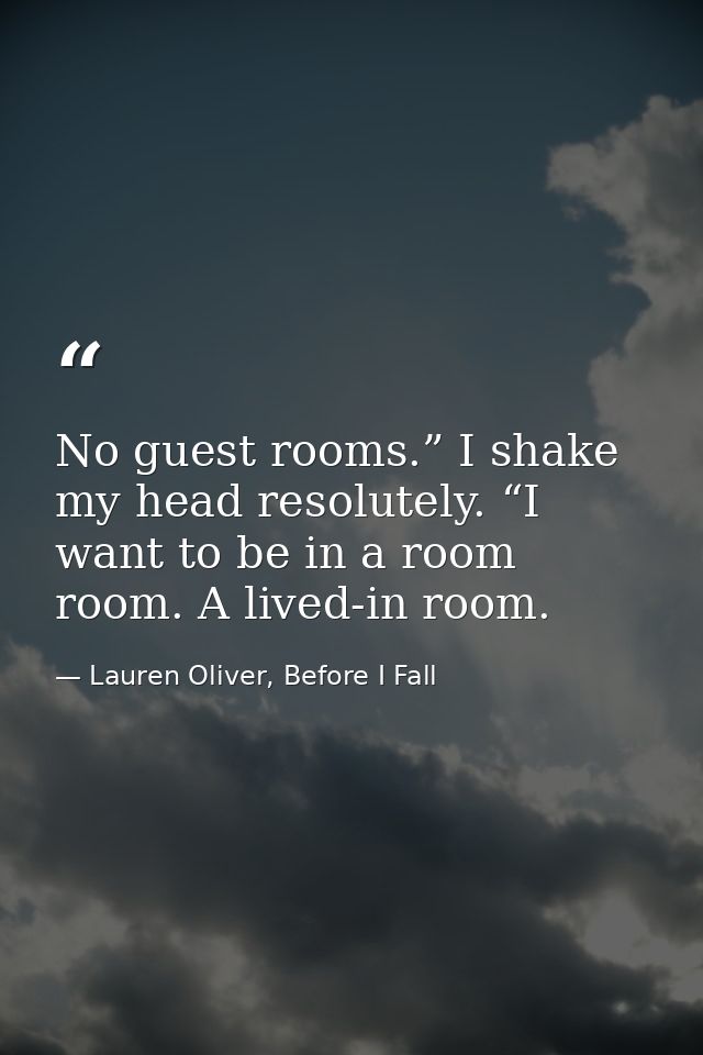 No guest rooms.” I shake my head resolutely. “I want to be in a room room. A lived-in room. — Lauren Oliver, Before I Fall