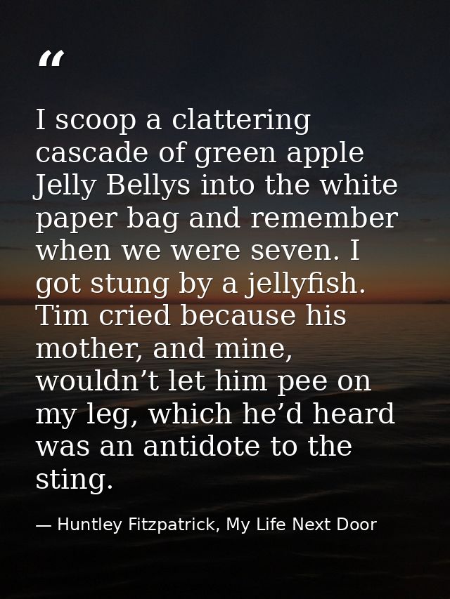 I scoop a clattering cascade of green apple Jelly Bellys into the white paper bag and remember when we were seven. I got — Huntley Fitzpatrick, My Life Next Door