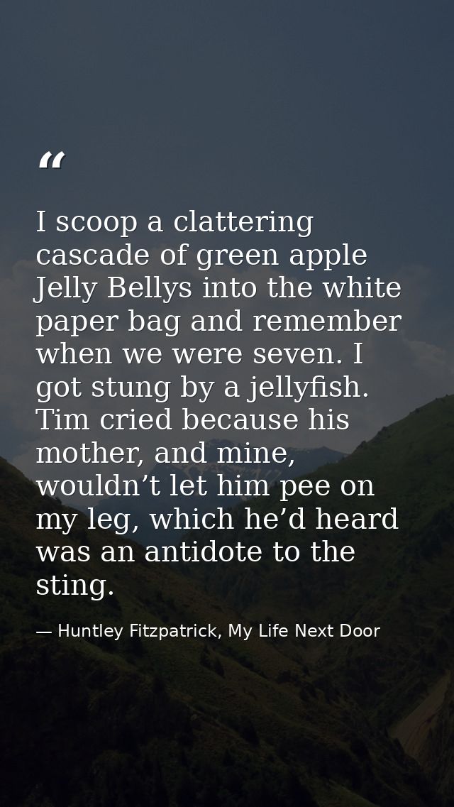 I scoop a clattering cascade of green apple Jelly Bellys into the white paper bag and remember when we were seven. I got — Huntley Fitzpatrick, My Life Next Door
