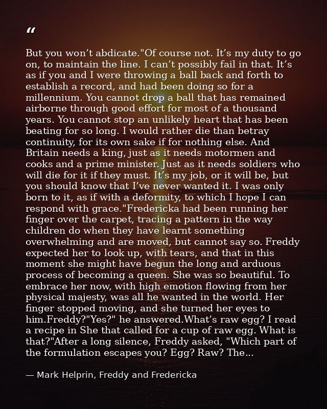 But you won’t abdicate."Of course not. It’s my duty to go on, to maintain the line. I can’t possibly fail in that. It’s  — Mark Helprin, Freddy and Fredericka