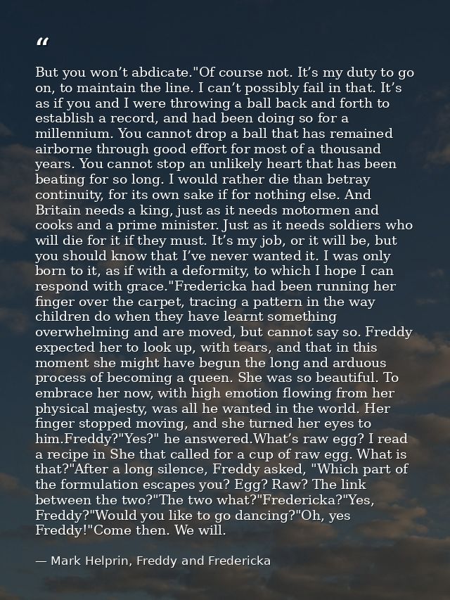 But you won’t abdicate."Of course not. It’s my duty to go on, to maintain the line. I can’t possibly fail in that. It’s  — Mark Helprin, Freddy and Fredericka