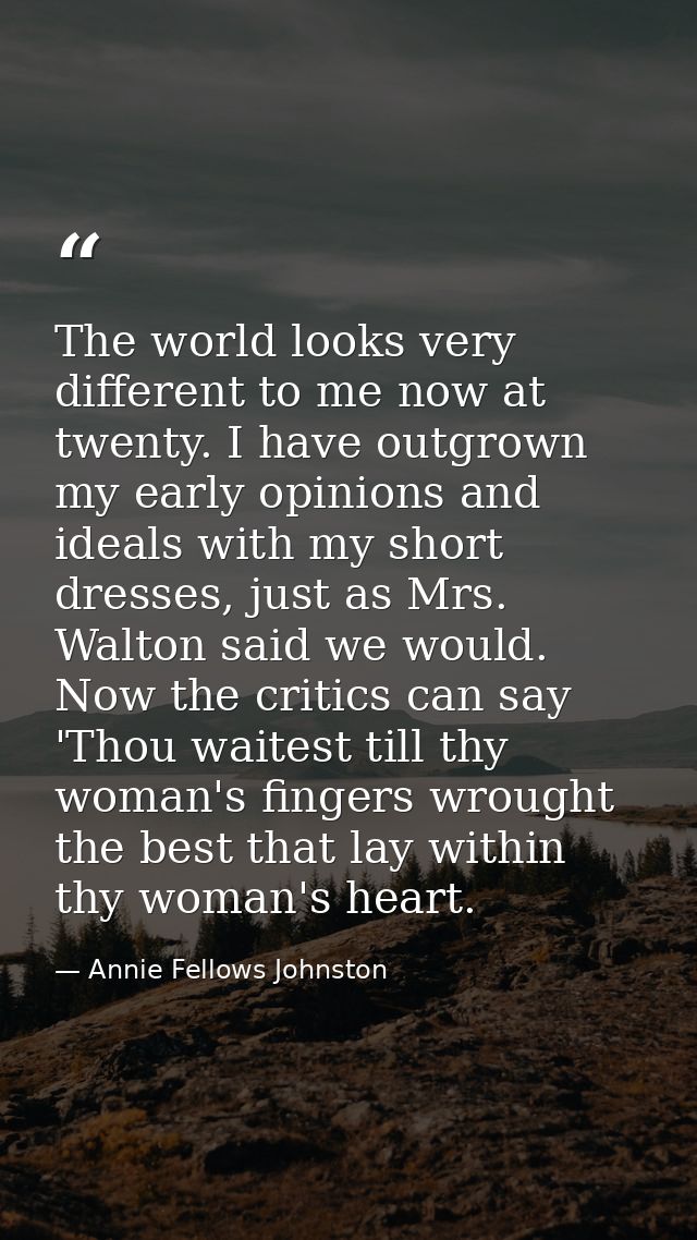 The world looks very different to me now at twenty. I have outgrown my early opinions and ideals with my short dresses,  — Annie Fellows Johnston
