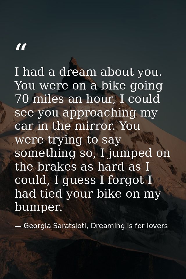 I had a dream about you. You were on a bike going 70 miles an hour, I could see you approaching my car in the mirror. Yo — Georgia Saratsioti, Dreaming is for lovers