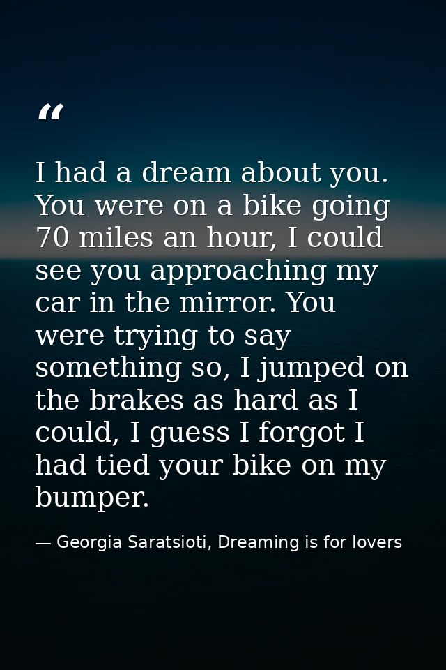 I had a dream about you. You were on a bike going 70 miles an hour, I could see you approaching my car in the mirror. Yo — Georgia Saratsioti, Dreaming is for lovers