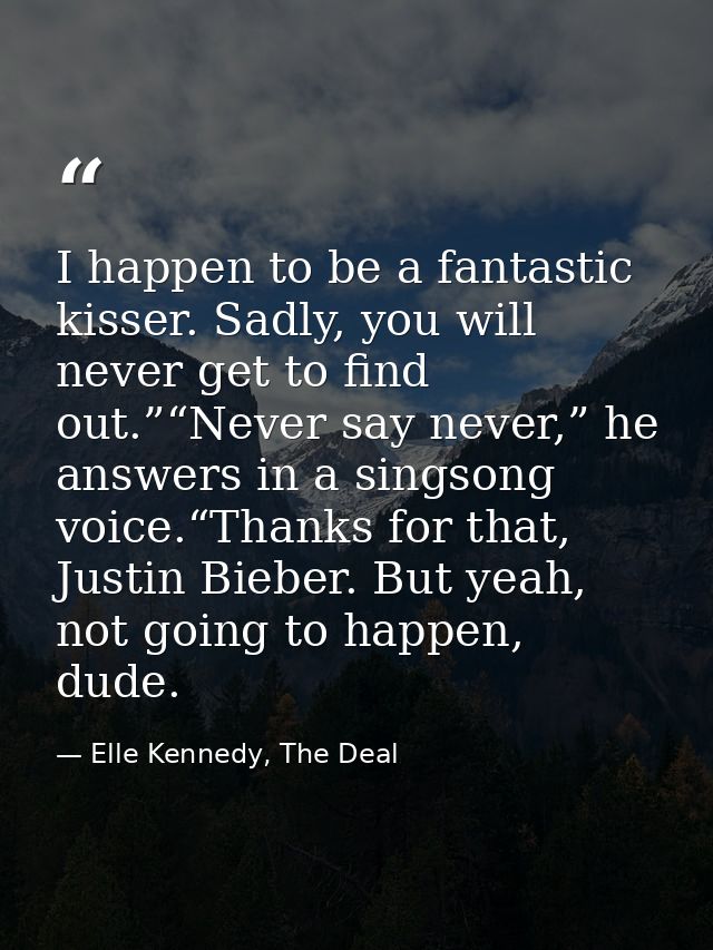I happen to be a fantastic kisser. Sadly, you will never get to find out.”“Never say never,” he answers in a singsong vo — Elle Kennedy, The Deal
