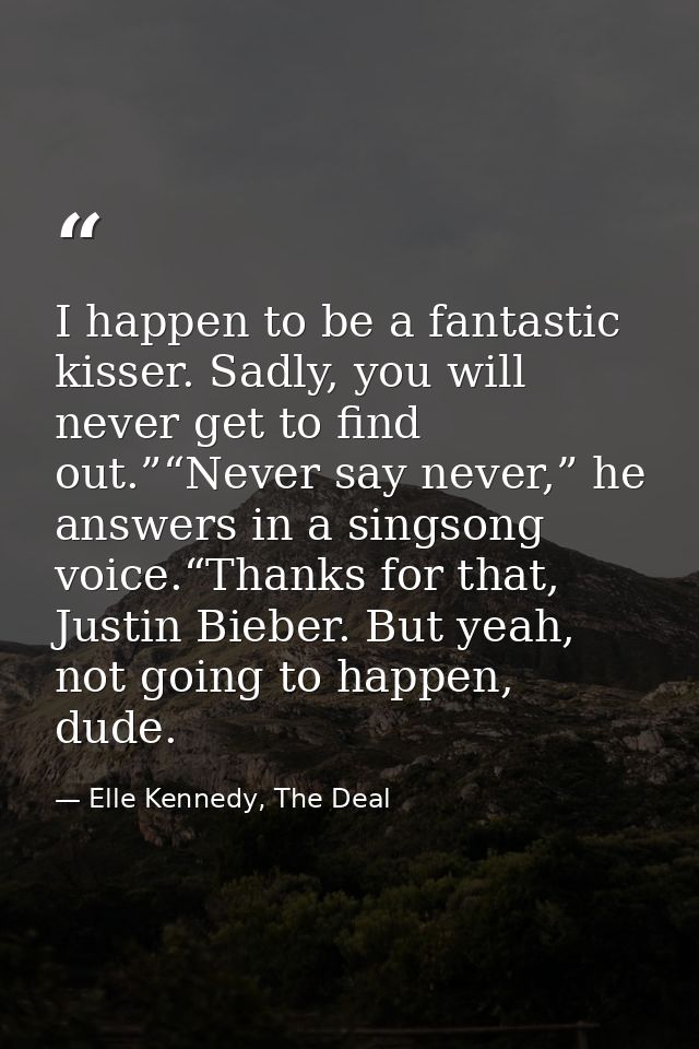I happen to be a fantastic kisser. Sadly, you will never get to find out.”“Never say never,” he answers in a singsong vo — Elle Kennedy, The Deal