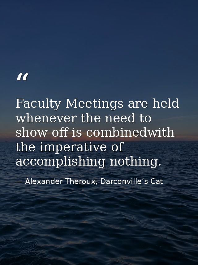 Faculty Meetings are held whenever the need to show off is combinedwith the imperative of accomplishing nothing. — Alexander Theroux, Darconville’s Cat