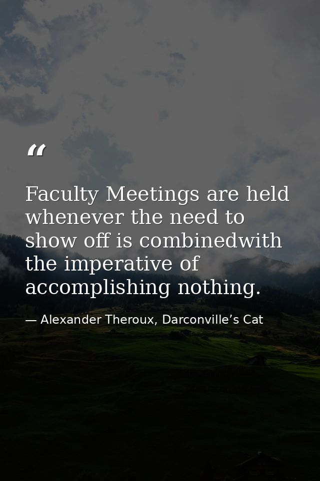 Faculty Meetings are held whenever the need to show off is combinedwith the imperative of accomplishing nothing. — Alexander Theroux, Darconville’s Cat