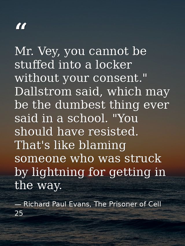 Mr. Vey, you cannot be stuffed into a locker without your consent." Dallstrom said, which may be the dumbest thing ever  — Richard Paul Evans, The Prisoner of Cell 25