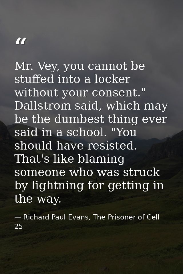 Mr. Vey, you cannot be stuffed into a locker without your consent." Dallstrom said, which may be the dumbest thing ever  — Richard Paul Evans, The Prisoner of Cell 25