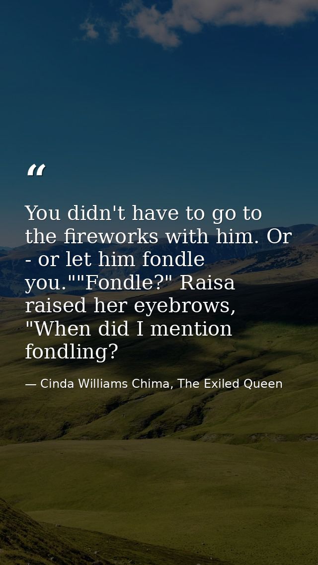You didn't have to go to the fireworks with him. Or - or let him fondle you.""Fondle?" Raisa raised her eyebrows, "When  — Cinda Williams Chima, The Exiled Queen