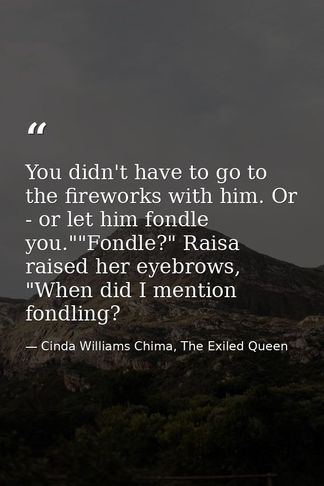 You didn't have to go to the fireworks with him. Or - or let him fondle you.""Fondle?" Raisa raised her eyebrows, "When  — Cinda Williams Chima, The Exiled Queen