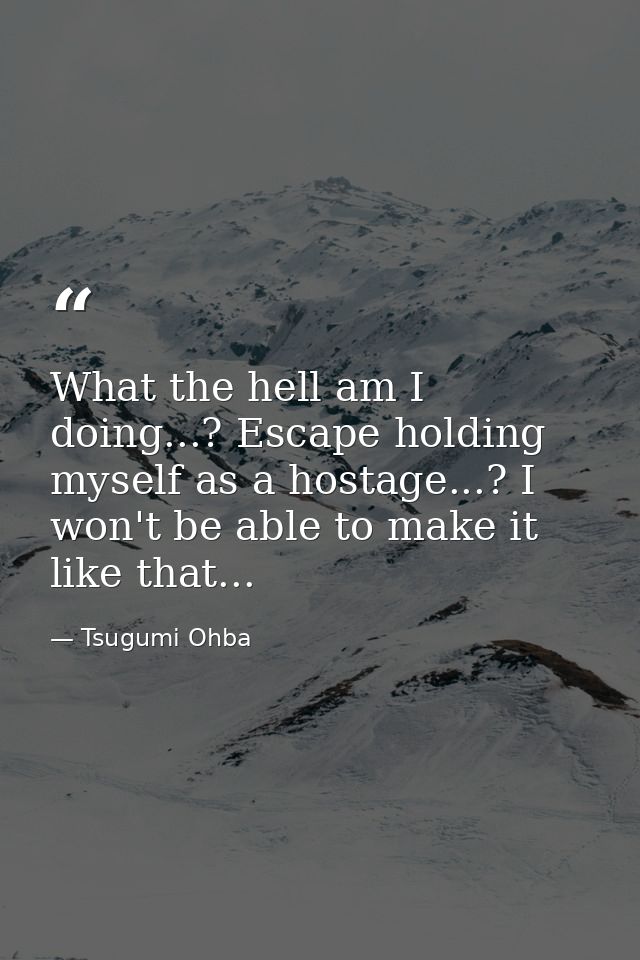 What the hell am I doing...? Escape holding myself as a hostage...? I won't be able to make it like that... — Tsugumi Ohba