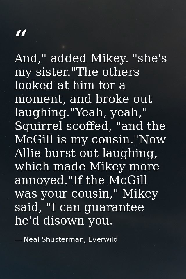 And," added Mikey. "she's my sister."The others looked at him for a moment, and broke out laughing."Yeah, yeah," Squirre — Neal Shusterman, Everwild
