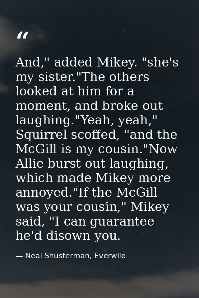 And," added Mikey. "she's my sister."The others looked at him for a moment, and broke out laughing."Yeah, yeah," Squirre — Neal Shusterman, Everwild