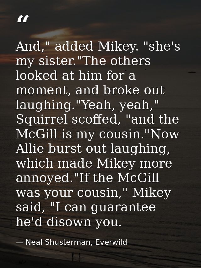And," added Mikey. "she's my sister."The others looked at him for a moment, and broke out laughing."Yeah, yeah," Squirre — Neal Shusterman, Everwild