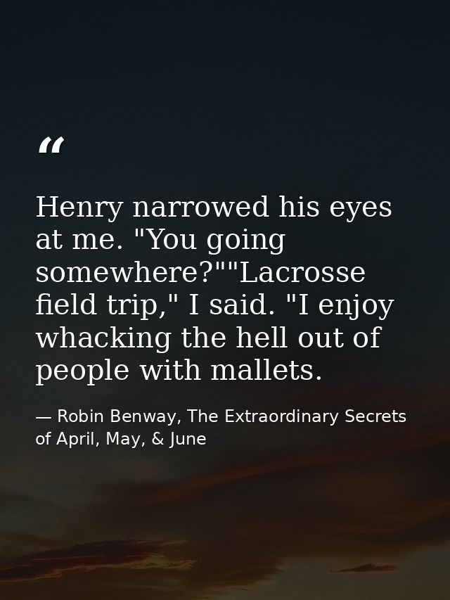 Henry narrowed his eyes at me. "You going somewhere?""Lacrosse field trip," I said. "I enjoy whacking the hell out of pe — Robin Benway, The Extraordinary Secrets of April, May, & June
