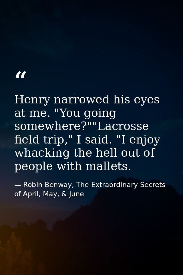 Henry narrowed his eyes at me. "You going somewhere?""Lacrosse field trip," I said. "I enjoy whacking the hell out of pe — Robin Benway, The Extraordinary Secrets of April, May, & June