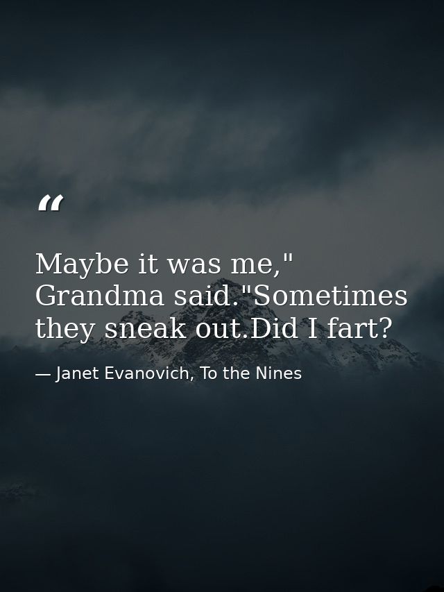 Maybe it was me," Grandma said."Sometimes they sneak out.Did I fart? — Janet Evanovich, To the Nines
